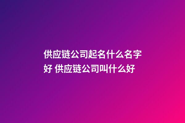 供应链公司起名什么名字好 供应链公司叫什么好-第1张-公司起名-玄机派